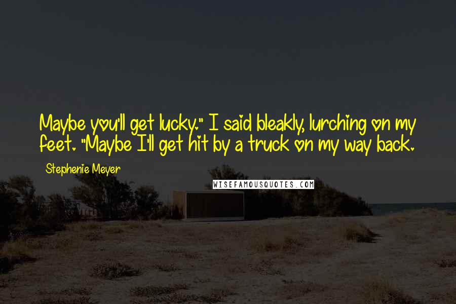 Stephenie Meyer Quotes: Maybe you'll get lucky." I said bleakly, lurching on my feet. "Maybe I'll get hit by a truck on my way back.