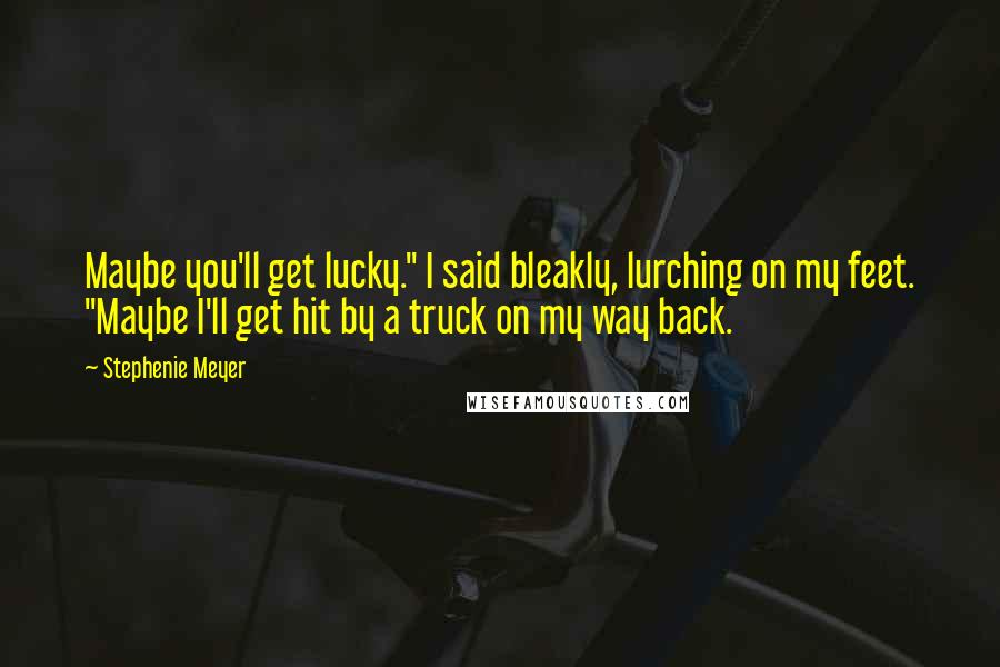 Stephenie Meyer Quotes: Maybe you'll get lucky." I said bleakly, lurching on my feet. "Maybe I'll get hit by a truck on my way back.