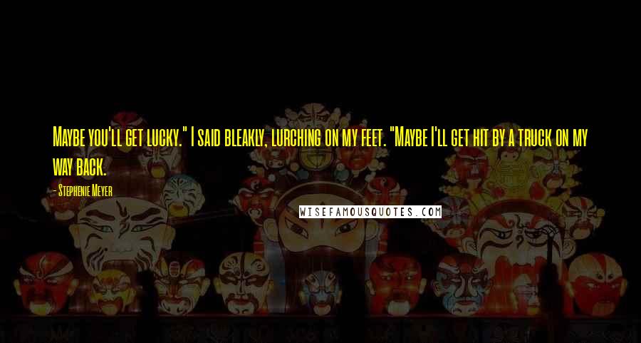 Stephenie Meyer Quotes: Maybe you'll get lucky." I said bleakly, lurching on my feet. "Maybe I'll get hit by a truck on my way back.