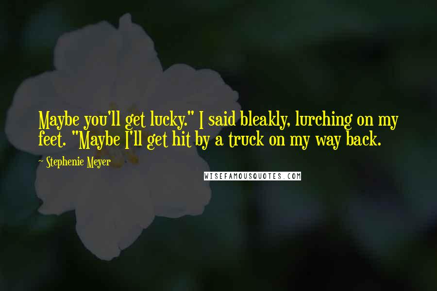 Stephenie Meyer Quotes: Maybe you'll get lucky." I said bleakly, lurching on my feet. "Maybe I'll get hit by a truck on my way back.