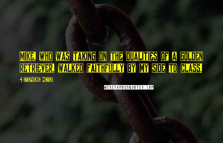 Stephenie Meyer Quotes: Mike, who was taking on the qualities of a golden retriever, walked faithfully by my side to class.