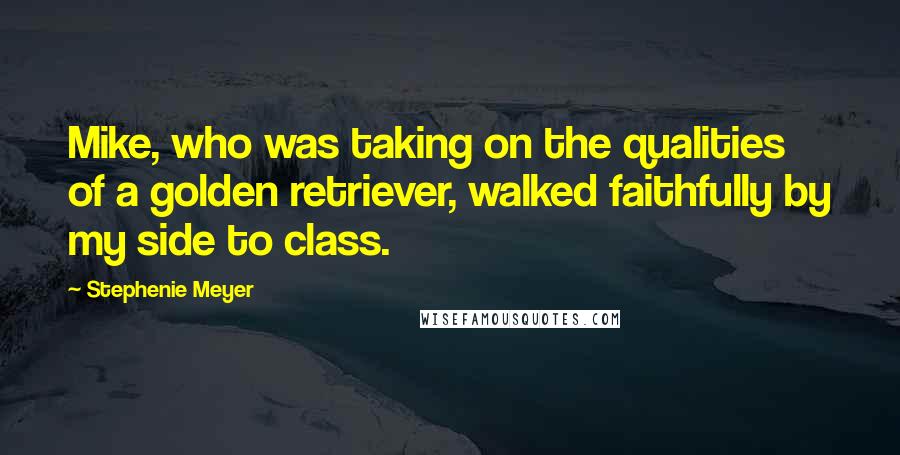 Stephenie Meyer Quotes: Mike, who was taking on the qualities of a golden retriever, walked faithfully by my side to class.