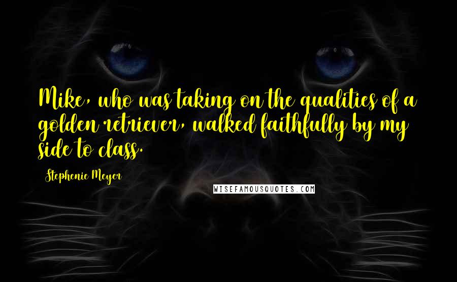 Stephenie Meyer Quotes: Mike, who was taking on the qualities of a golden retriever, walked faithfully by my side to class.