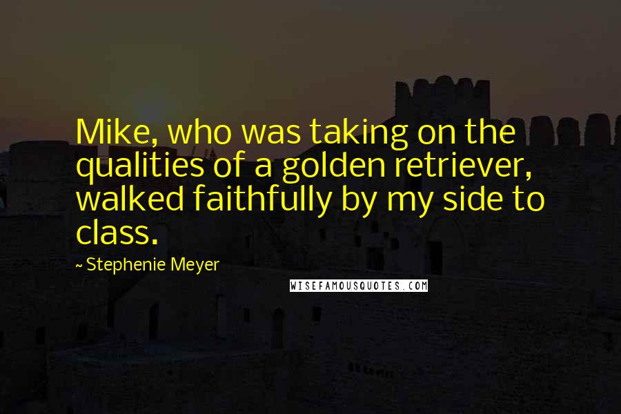 Stephenie Meyer Quotes: Mike, who was taking on the qualities of a golden retriever, walked faithfully by my side to class.