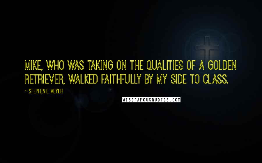 Stephenie Meyer Quotes: Mike, who was taking on the qualities of a golden retriever, walked faithfully by my side to class.