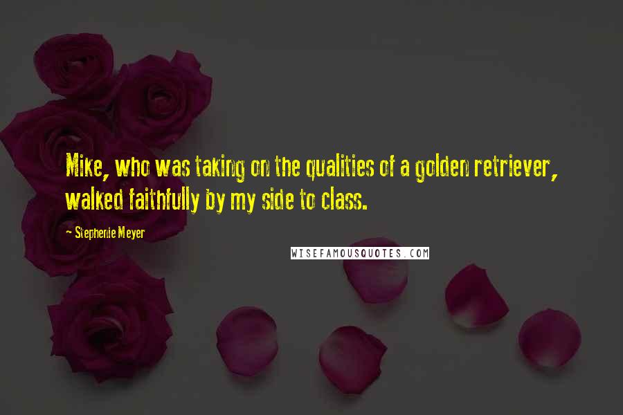 Stephenie Meyer Quotes: Mike, who was taking on the qualities of a golden retriever, walked faithfully by my side to class.