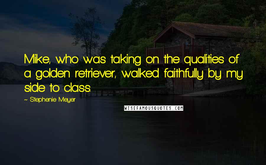 Stephenie Meyer Quotes: Mike, who was taking on the qualities of a golden retriever, walked faithfully by my side to class.