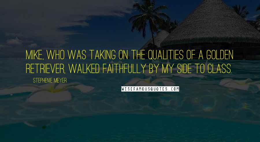 Stephenie Meyer Quotes: Mike, who was taking on the qualities of a golden retriever, walked faithfully by my side to class.