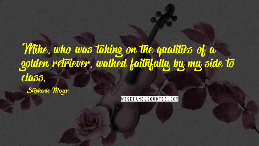 Stephenie Meyer Quotes: Mike, who was taking on the qualities of a golden retriever, walked faithfully by my side to class.