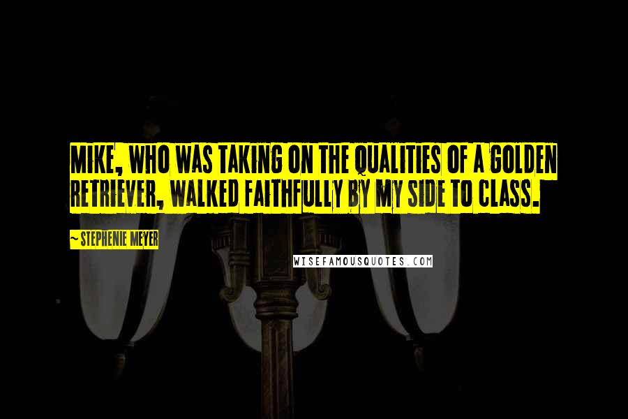 Stephenie Meyer Quotes: Mike, who was taking on the qualities of a golden retriever, walked faithfully by my side to class.