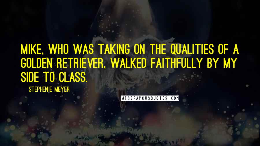 Stephenie Meyer Quotes: Mike, who was taking on the qualities of a golden retriever, walked faithfully by my side to class.