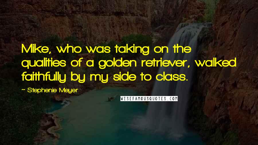 Stephenie Meyer Quotes: Mike, who was taking on the qualities of a golden retriever, walked faithfully by my side to class.