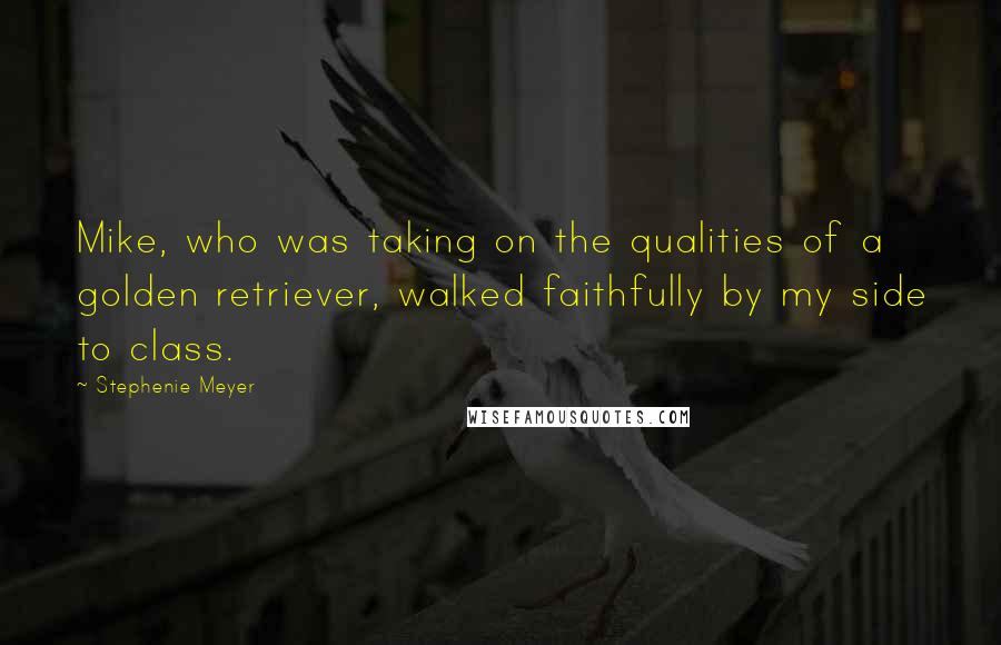 Stephenie Meyer Quotes: Mike, who was taking on the qualities of a golden retriever, walked faithfully by my side to class.