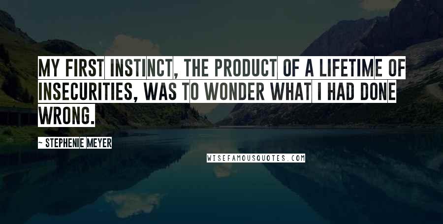 Stephenie Meyer Quotes: My first instinct, the product of a lifetime of insecurities, was to wonder what I had done wrong.