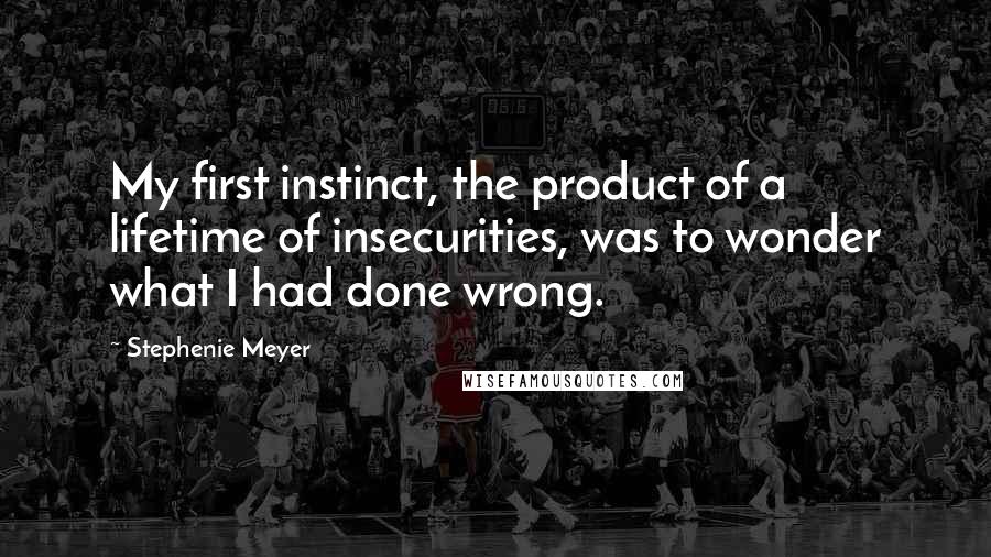 Stephenie Meyer Quotes: My first instinct, the product of a lifetime of insecurities, was to wonder what I had done wrong.