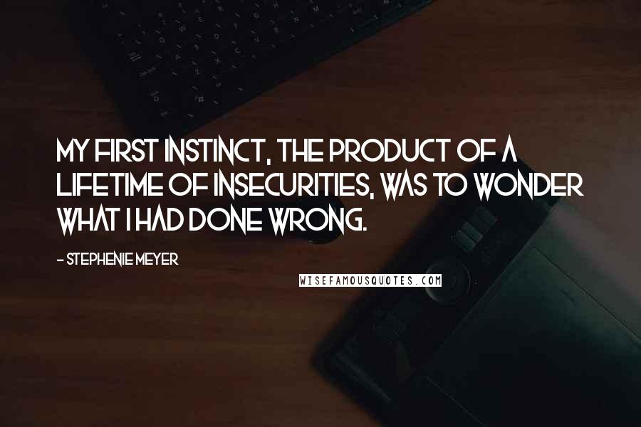 Stephenie Meyer Quotes: My first instinct, the product of a lifetime of insecurities, was to wonder what I had done wrong.