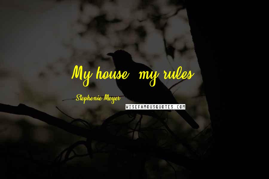 Stephenie Meyer Quotes: My house, my rules!