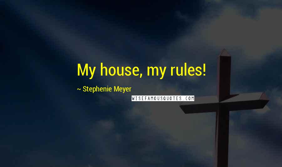 Stephenie Meyer Quotes: My house, my rules!