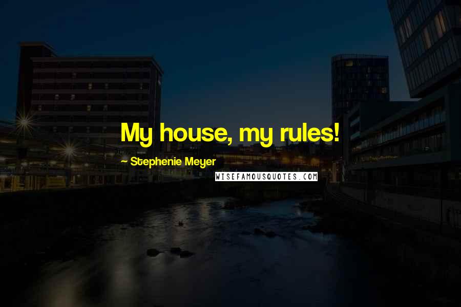 Stephenie Meyer Quotes: My house, my rules!