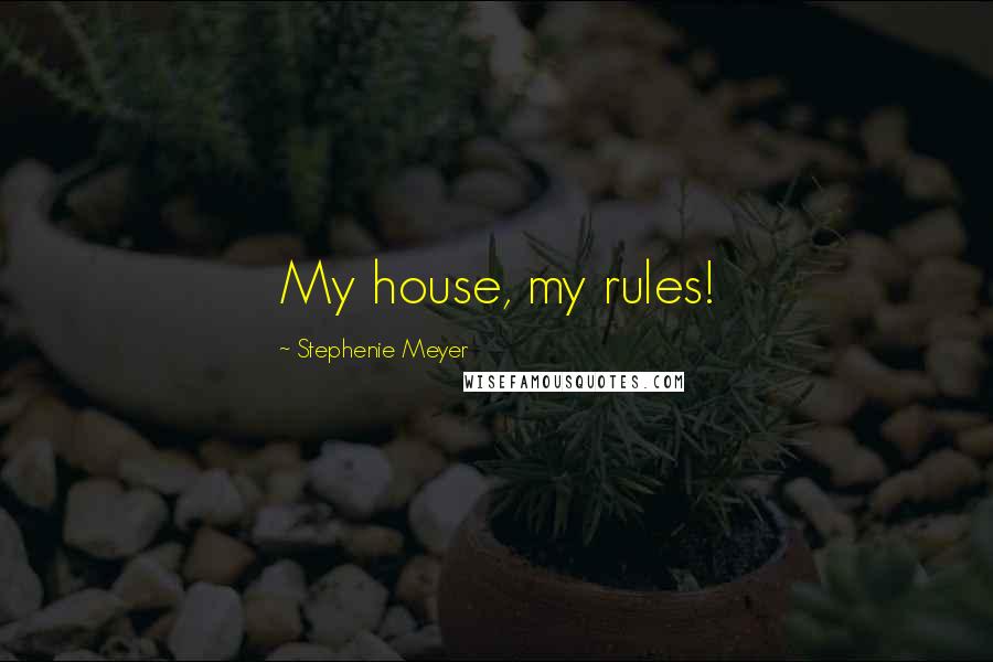 Stephenie Meyer Quotes: My house, my rules!