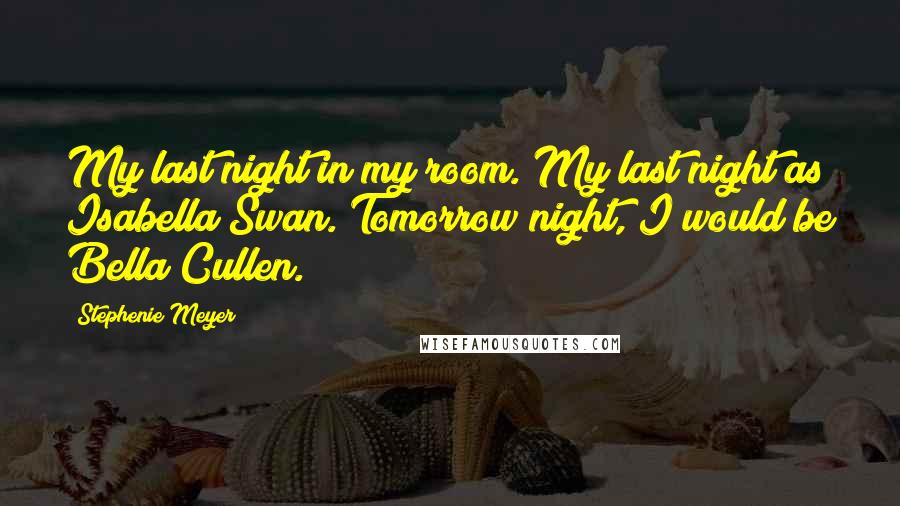 Stephenie Meyer Quotes: My last night in my room. My last night as Isabella Swan. Tomorrow night, I would be Bella Cullen.