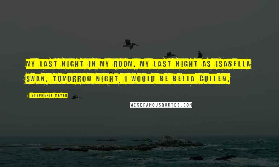 Stephenie Meyer Quotes: My last night in my room. My last night as Isabella Swan. Tomorrow night, I would be Bella Cullen.