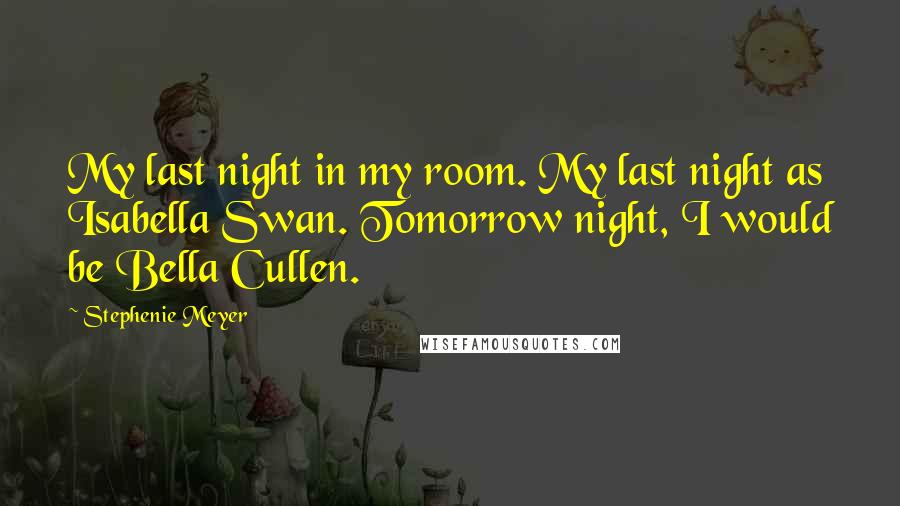 Stephenie Meyer Quotes: My last night in my room. My last night as Isabella Swan. Tomorrow night, I would be Bella Cullen.