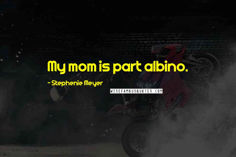 Stephenie Meyer Quotes: My mom is part albino.