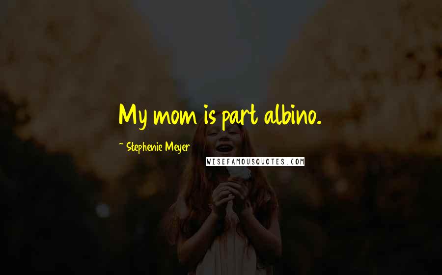 Stephenie Meyer Quotes: My mom is part albino.