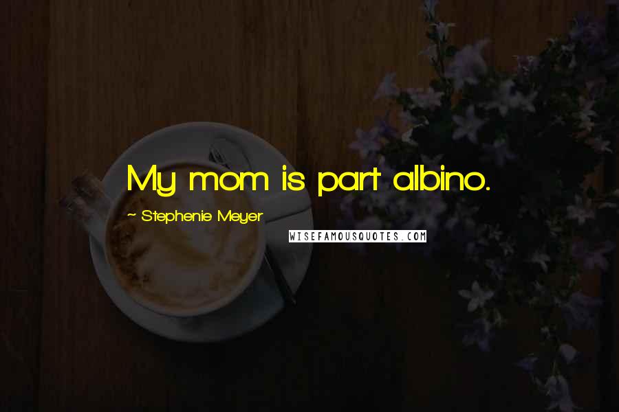 Stephenie Meyer Quotes: My mom is part albino.