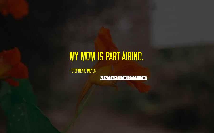 Stephenie Meyer Quotes: My mom is part albino.