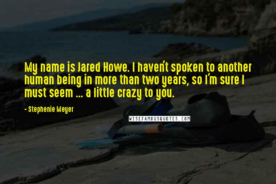 Stephenie Meyer Quotes: My name is Jared Howe. I haven't spoken to another human being in more than two years, so I'm sure I must seem ... a little crazy to you.