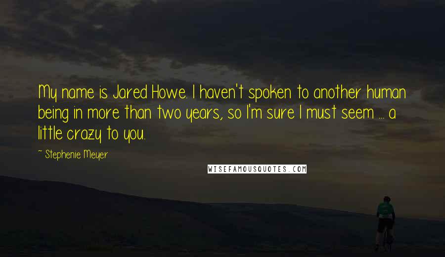 Stephenie Meyer Quotes: My name is Jared Howe. I haven't spoken to another human being in more than two years, so I'm sure I must seem ... a little crazy to you.