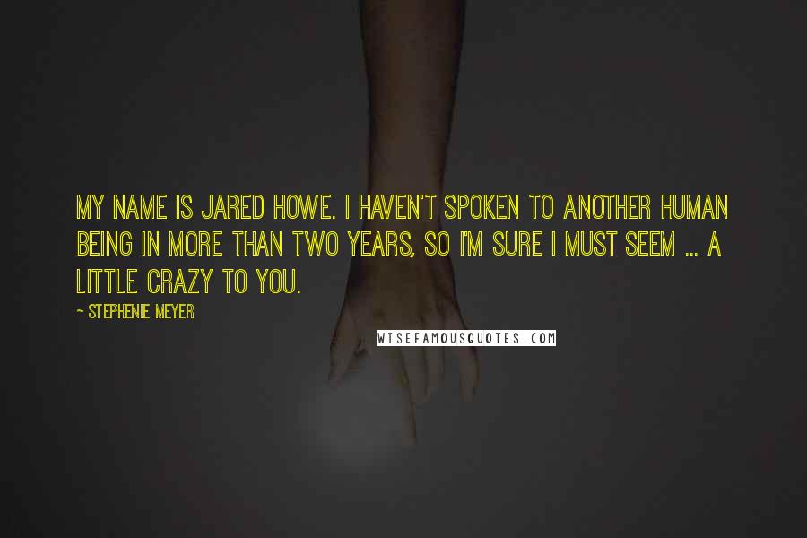 Stephenie Meyer Quotes: My name is Jared Howe. I haven't spoken to another human being in more than two years, so I'm sure I must seem ... a little crazy to you.