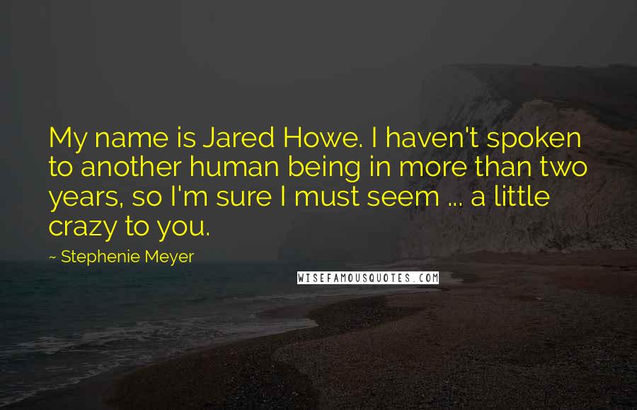 Stephenie Meyer Quotes: My name is Jared Howe. I haven't spoken to another human being in more than two years, so I'm sure I must seem ... a little crazy to you.