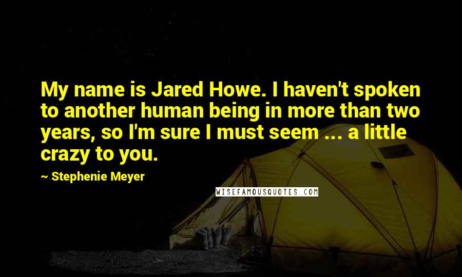 Stephenie Meyer Quotes: My name is Jared Howe. I haven't spoken to another human being in more than two years, so I'm sure I must seem ... a little crazy to you.