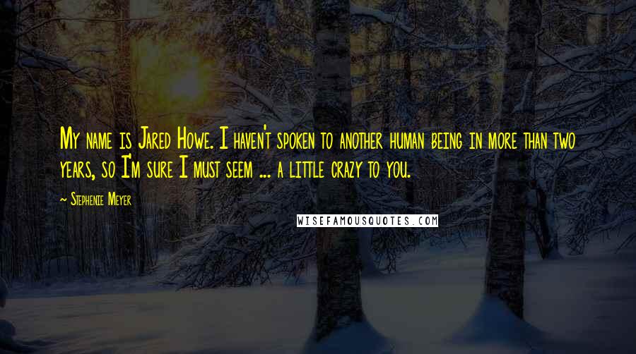 Stephenie Meyer Quotes: My name is Jared Howe. I haven't spoken to another human being in more than two years, so I'm sure I must seem ... a little crazy to you.