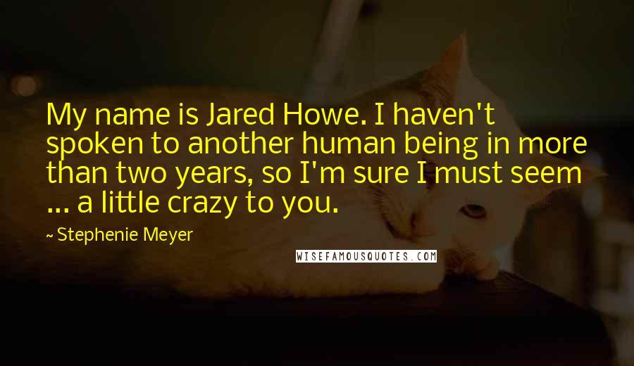 Stephenie Meyer Quotes: My name is Jared Howe. I haven't spoken to another human being in more than two years, so I'm sure I must seem ... a little crazy to you.