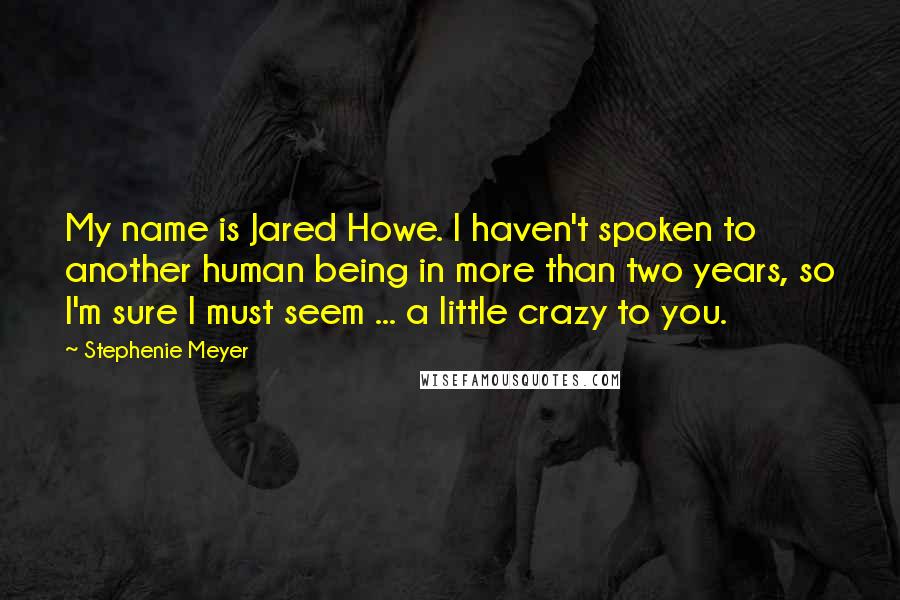 Stephenie Meyer Quotes: My name is Jared Howe. I haven't spoken to another human being in more than two years, so I'm sure I must seem ... a little crazy to you.