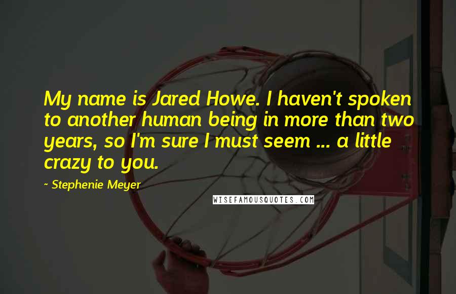 Stephenie Meyer Quotes: My name is Jared Howe. I haven't spoken to another human being in more than two years, so I'm sure I must seem ... a little crazy to you.
