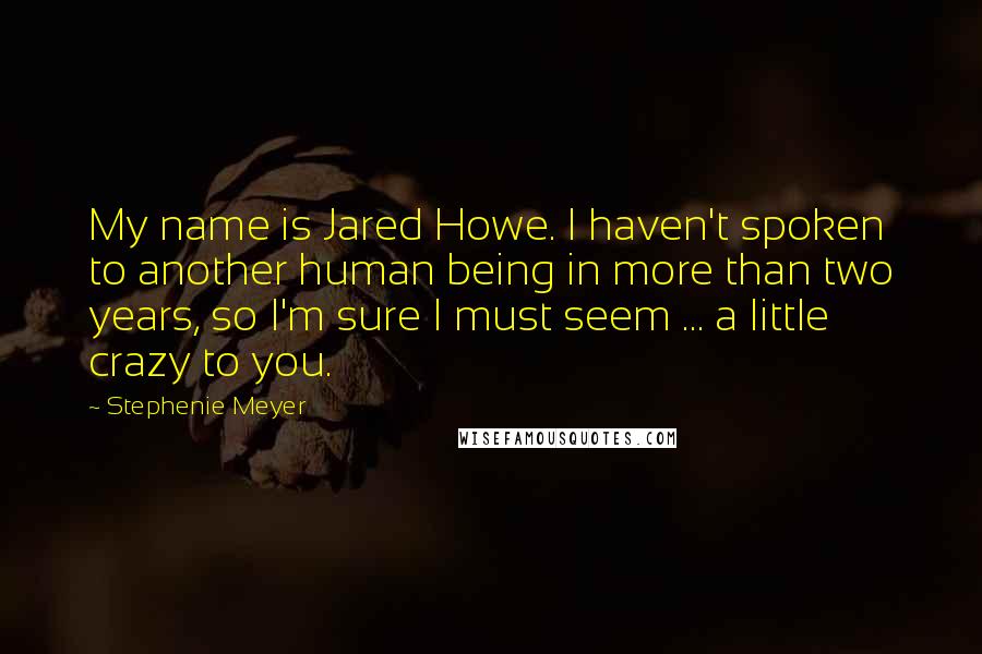 Stephenie Meyer Quotes: My name is Jared Howe. I haven't spoken to another human being in more than two years, so I'm sure I must seem ... a little crazy to you.