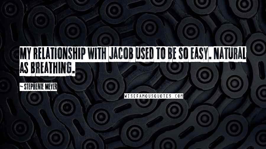 Stephenie Meyer Quotes: My relationship with Jacob used to be so easy. Natural as breathing.