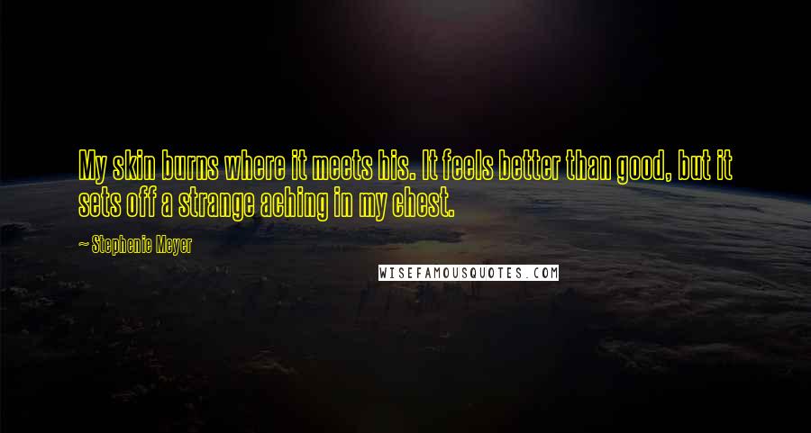Stephenie Meyer Quotes: My skin burns where it meets his. It feels better than good, but it sets off a strange aching in my chest.