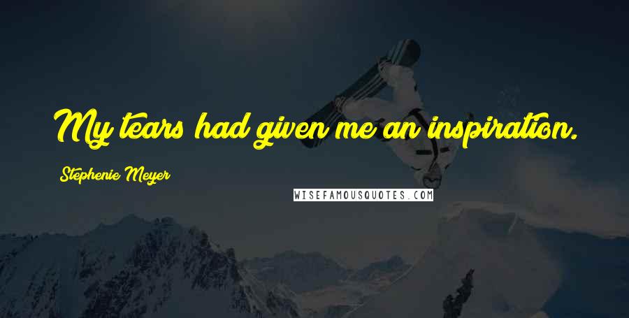 Stephenie Meyer Quotes: My tears had given me an inspiration.