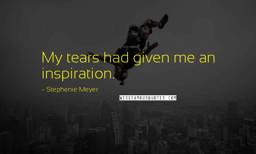 Stephenie Meyer Quotes: My tears had given me an inspiration.