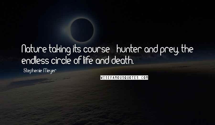 Stephenie Meyer Quotes: Nature taking its course - hunter and prey, the endless circle of life and death.