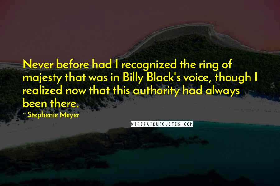 Stephenie Meyer Quotes: Never before had I recognized the ring of majesty that was in Billy Black's voice, though I realized now that this authority had always been there.