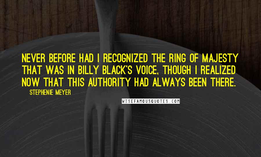 Stephenie Meyer Quotes: Never before had I recognized the ring of majesty that was in Billy Black's voice, though I realized now that this authority had always been there.