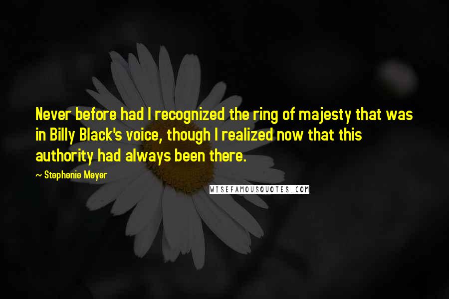 Stephenie Meyer Quotes: Never before had I recognized the ring of majesty that was in Billy Black's voice, though I realized now that this authority had always been there.