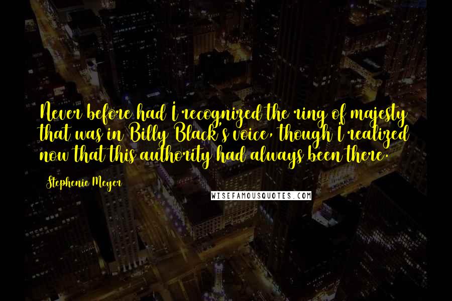 Stephenie Meyer Quotes: Never before had I recognized the ring of majesty that was in Billy Black's voice, though I realized now that this authority had always been there.